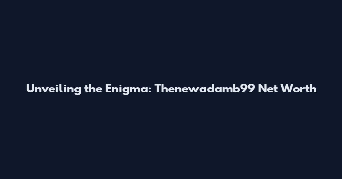 Unveiling the Enigma: Thenewadamb99 Net Worth