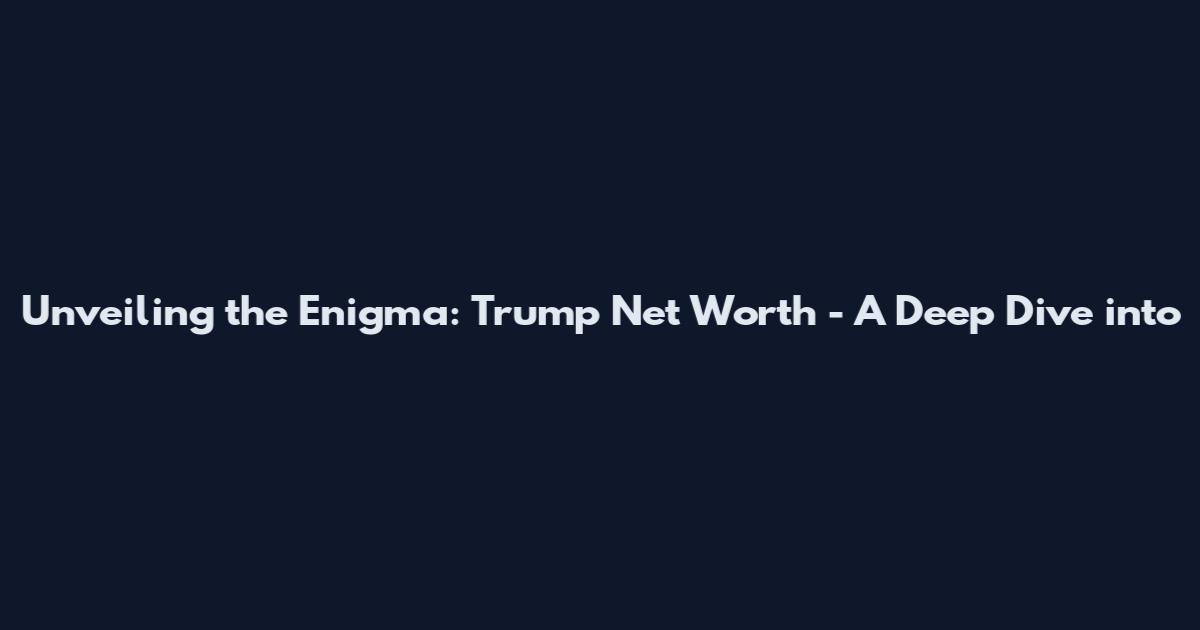 Unveiling the Enigma: Trump Net Worth - A Deep Dive into