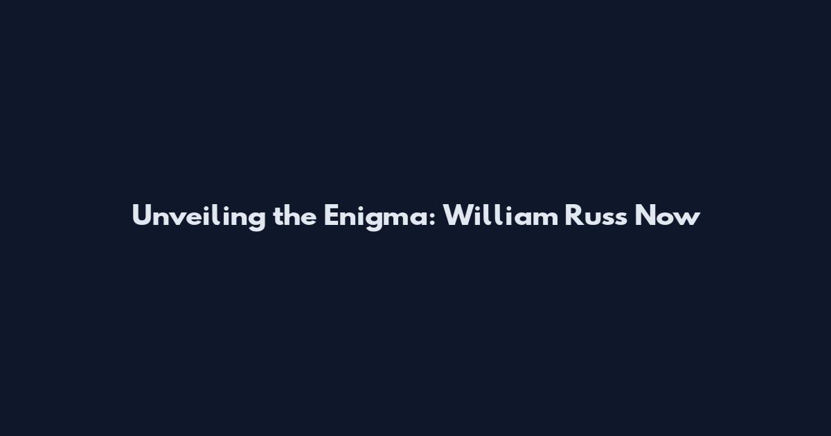 Unveiling the Enigma: William Russ Now