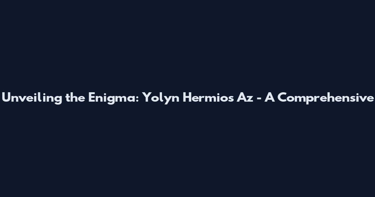 Unveiling the Enigma: Yolyn Hermios Az - A Comprehensive