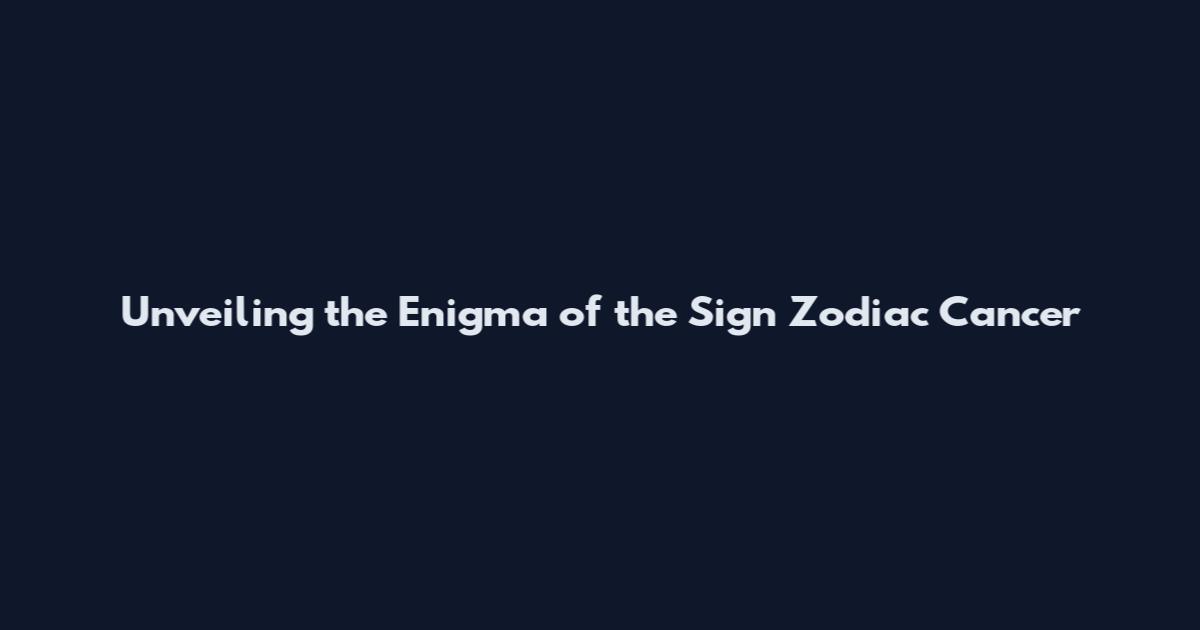 Unveiling the Enigma of the Sign Zodiac Cancer