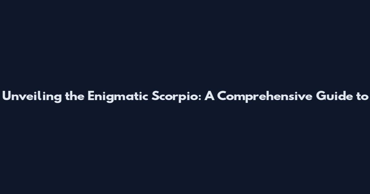 Unveiling the Enigmatic Scorpio: A Comprehensive Guide to