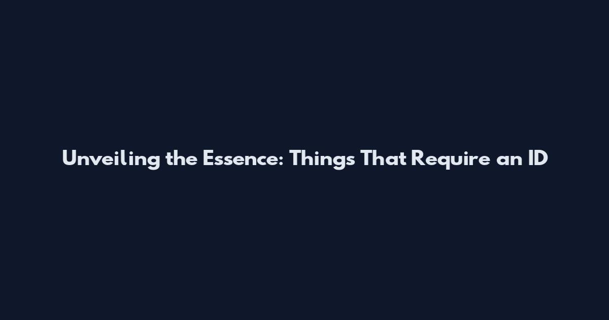 Unveiling the Essence: Things That Require an ID