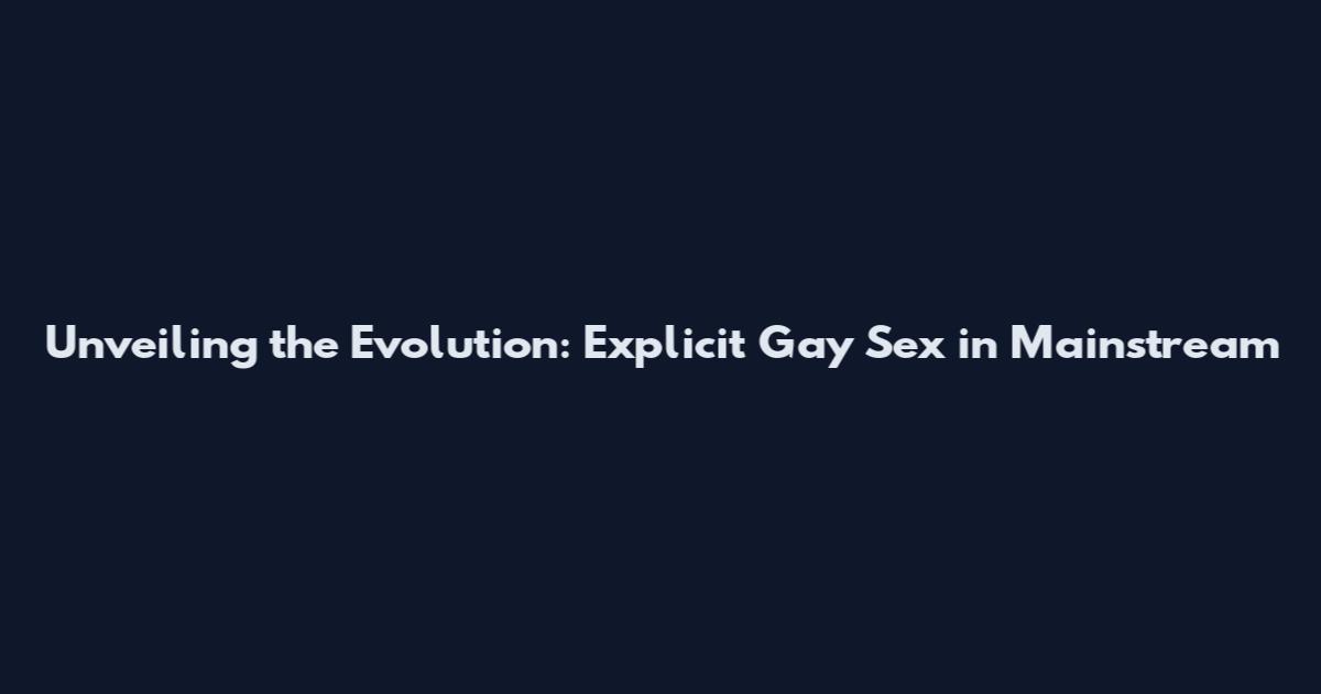 Unveiling the Evolution: Explicit Gay Sex in Mainstream