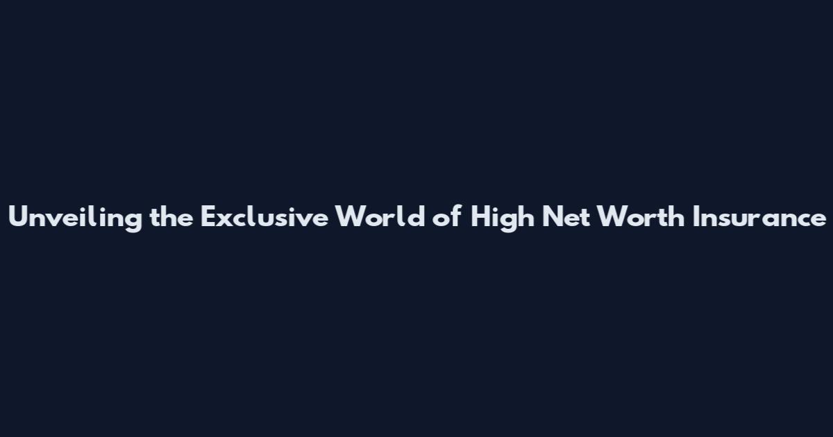Unveiling the Exclusive World of High Net Worth Insurance