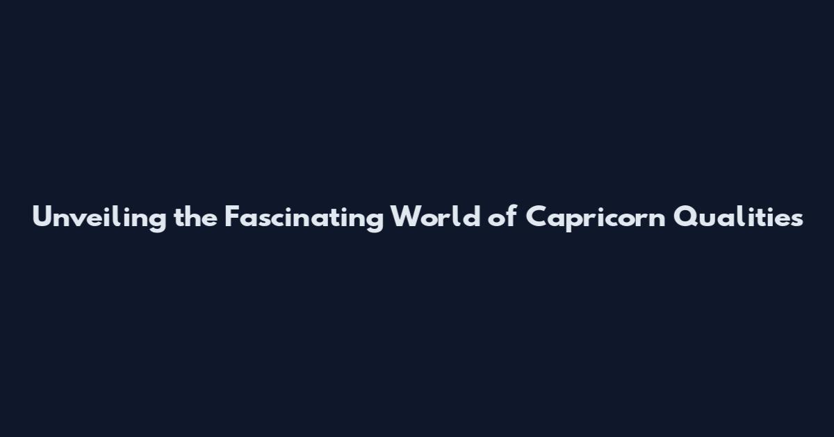 Unveiling the Fascinating World of Capricorn Qualities