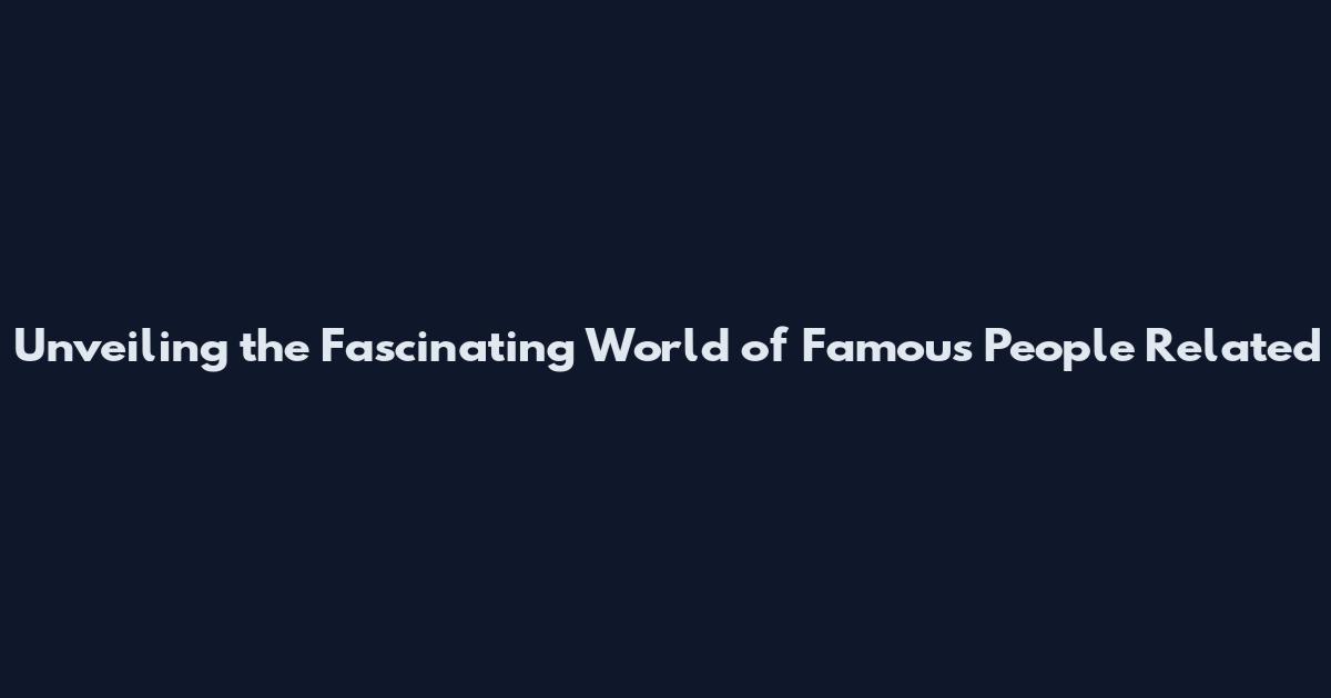 Unveiling the Fascinating World of Famous People Related