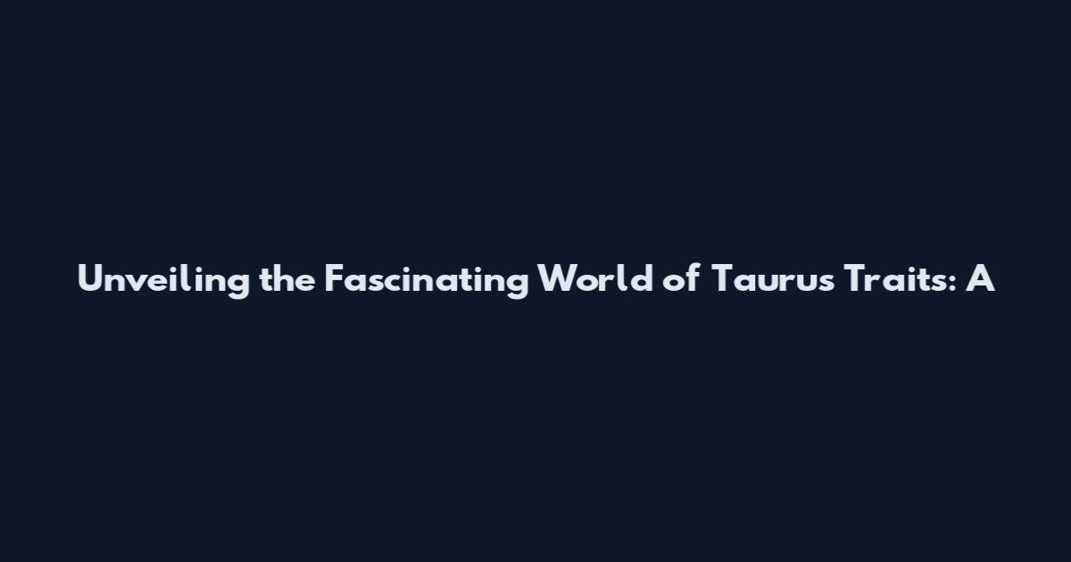Unveiling the Fascinating World of Taurus Traits: A