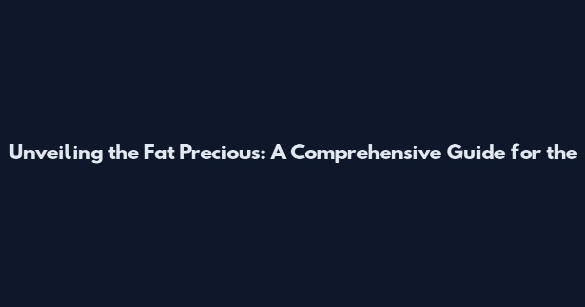 Unveiling the Fat Precious: A Comprehensive Guide for the