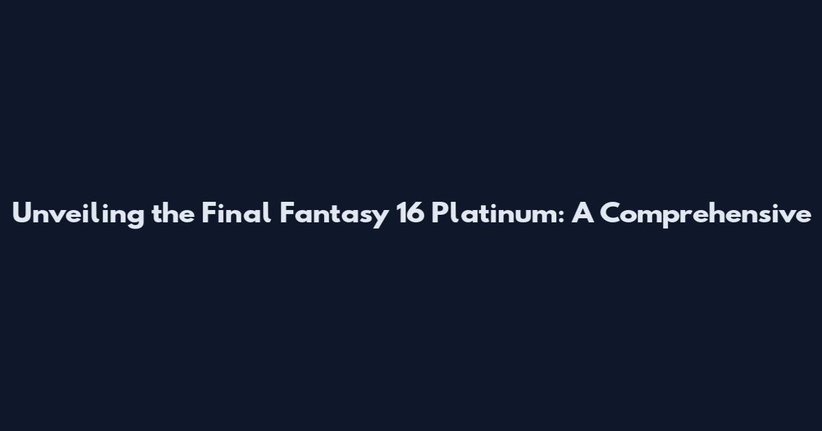 Unveiling the Final Fantasy 16 Platinum: A Comprehensive