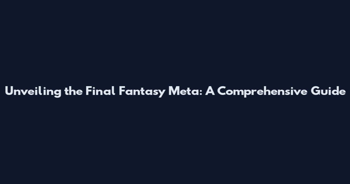 Unveiling the Final Fantasy Meta: A Comprehensive Guide