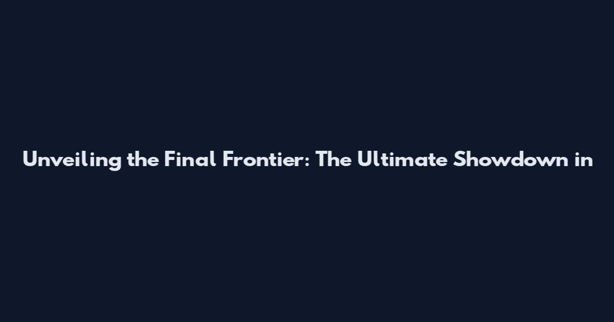 Unveiling the Final Frontier: The Ultimate Showdown in