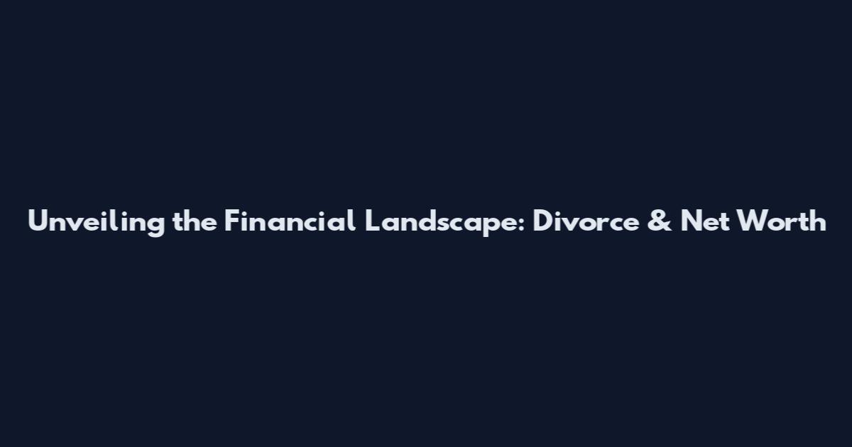 Unveiling the Financial Landscape: Divorce & Net Worth