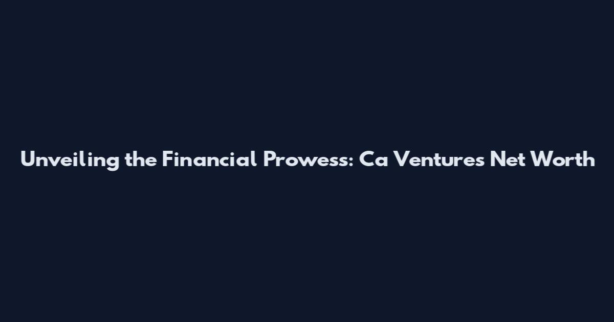 Unveiling the Financial Prowess: Ca Ventures Net Worth