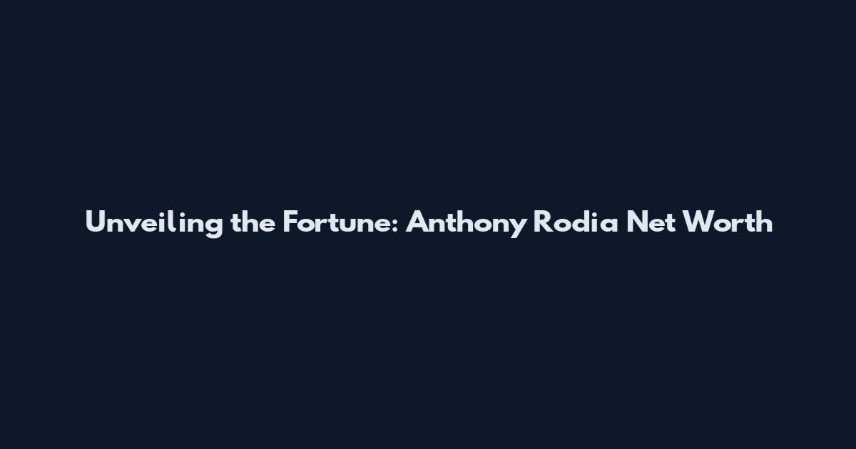 Unveiling the Fortune: Anthony Rodia Net Worth