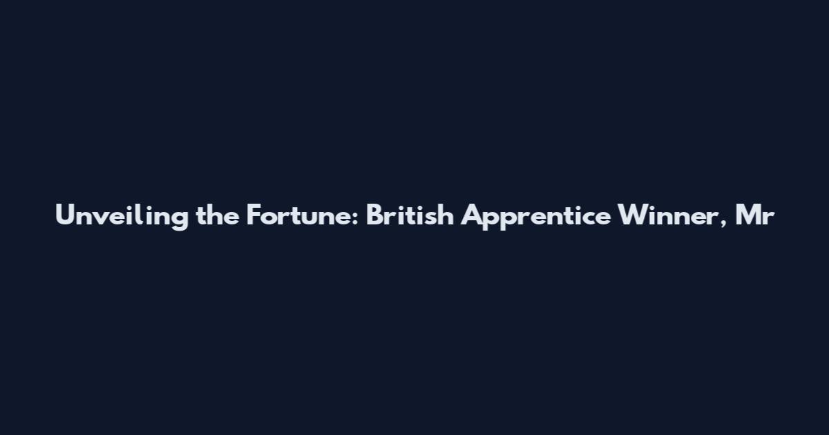 Unveiling the Fortune: British Apprentice Winner, Mr