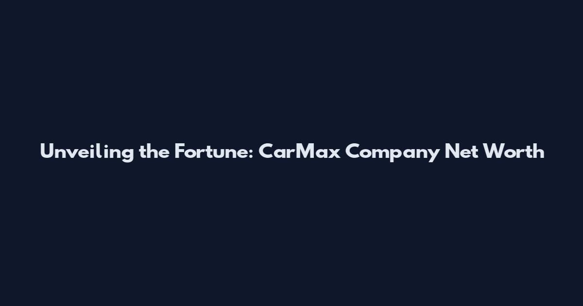 Unveiling the Fortune: CarMax Company Net Worth