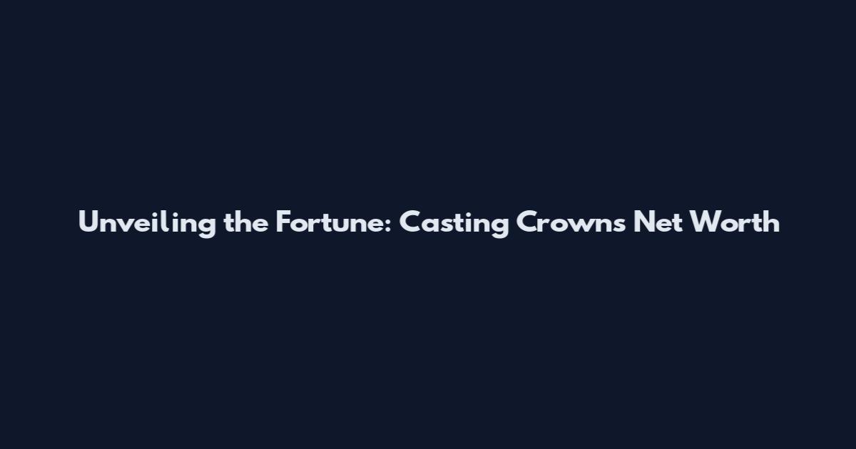 Unveiling the Fortune: Casting Crowns Net Worth