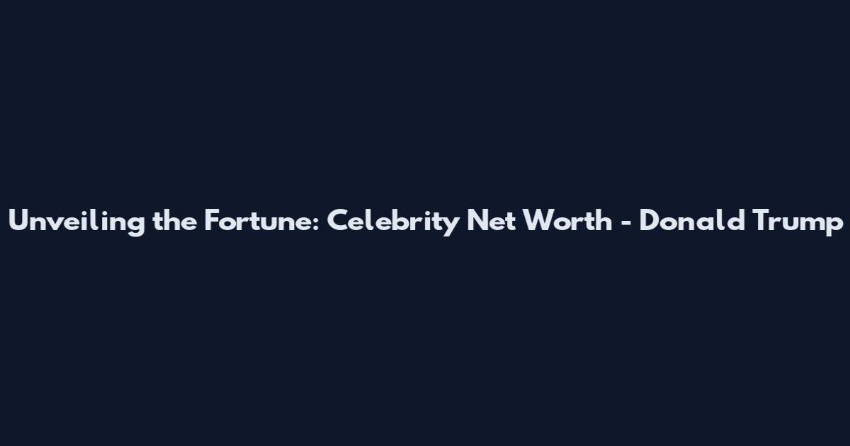Unveiling the Fortune: Celebrity Net Worth - Donald Trump