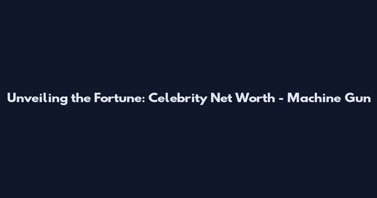 Unveiling the Fortune: Celebrity Net Worth - Machine Gun