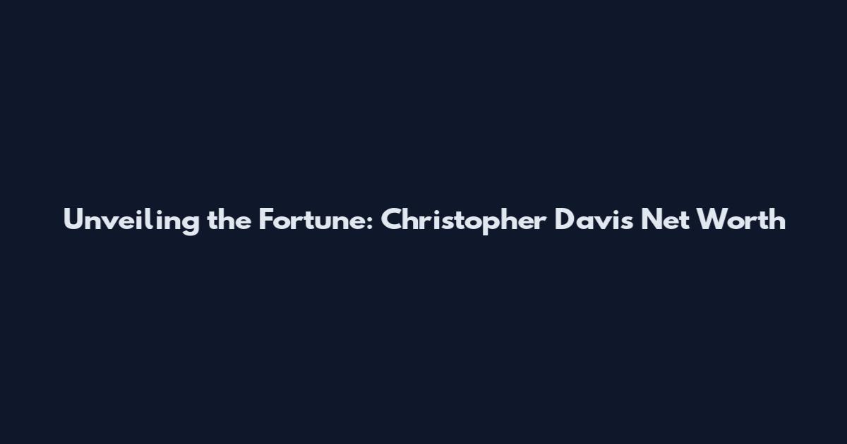 Unveiling the Fortune: Christopher Davis Net Worth