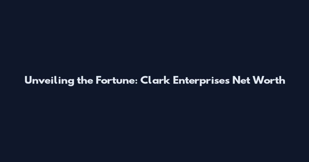 Unveiling the Fortune: Clark Enterprises Net Worth