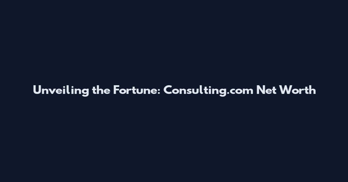 Unveiling the Fortune: Consulting.com Net Worth