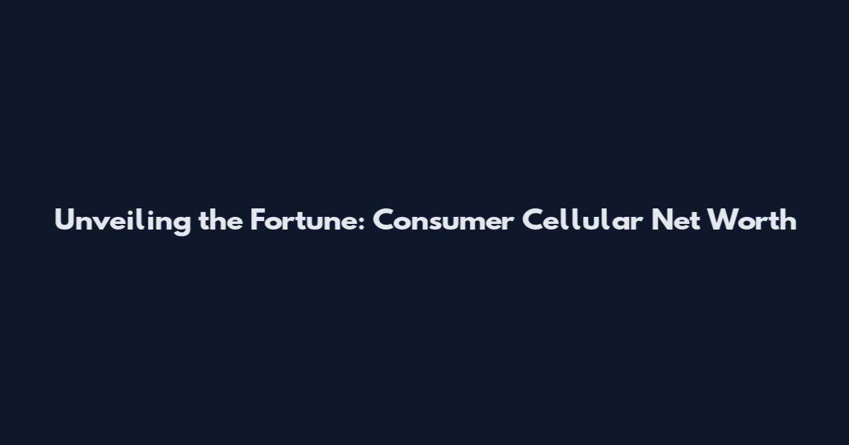 Unveiling the Fortune: Consumer Cellular Net Worth