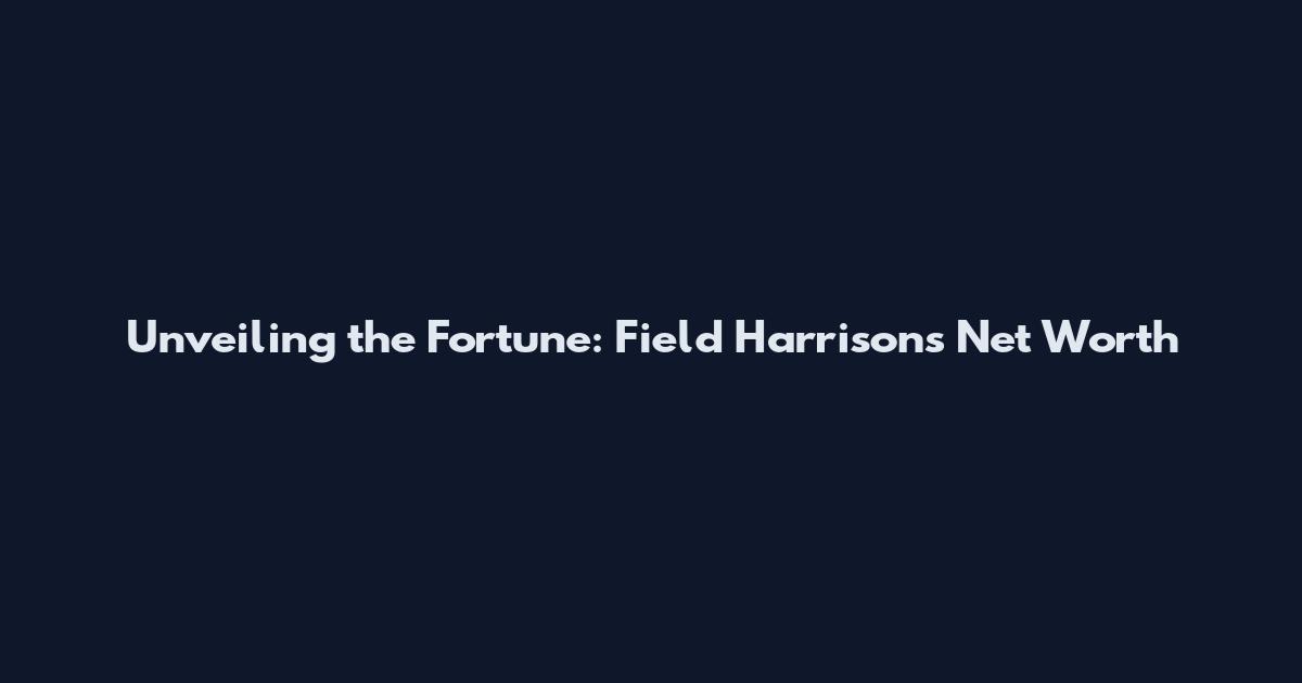Unveiling the Fortune: Field Harrison's Net Worth