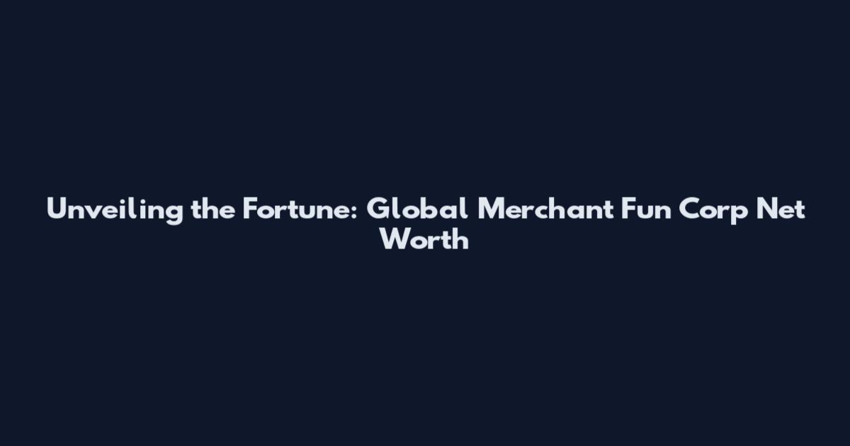 Unveiling the Fortune: Global Merchant Fun Corp Net Worth