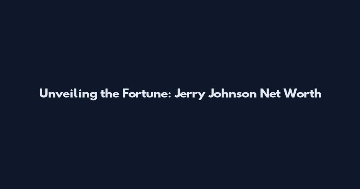 Unveiling the Fortune: Jerry Johnson Net Worth