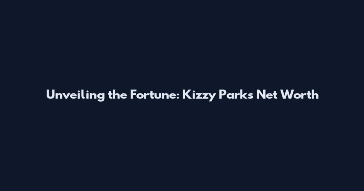 Unveiling the Fortune: Kizzy Parks Net Worth