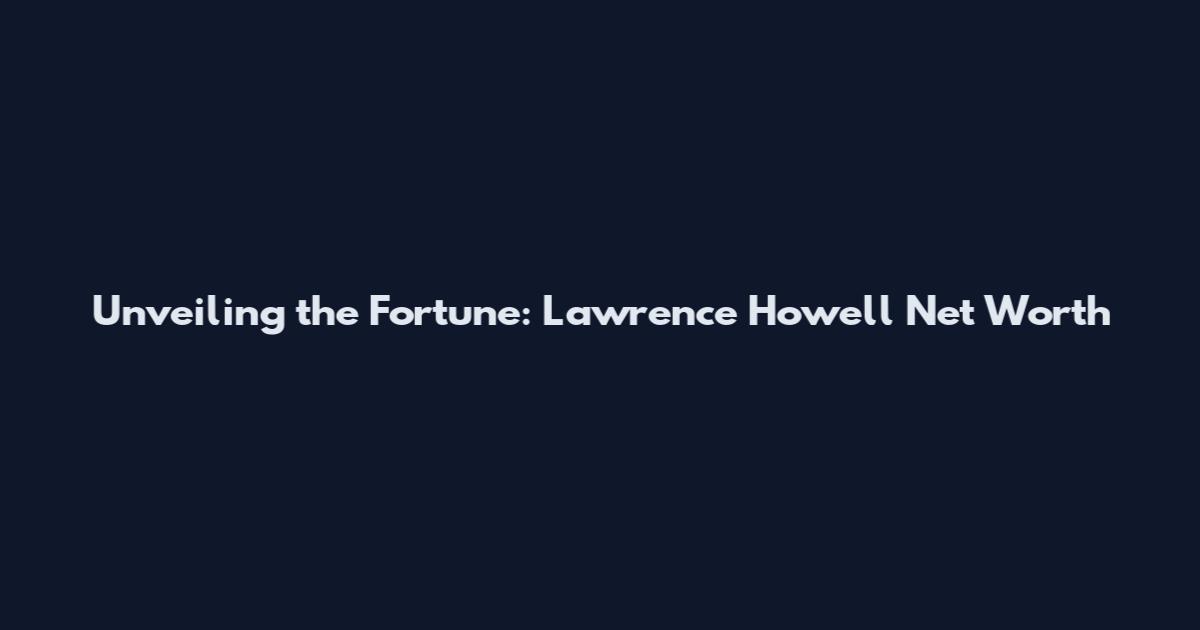 Unveiling the Fortune: Lawrence Howell Net Worth