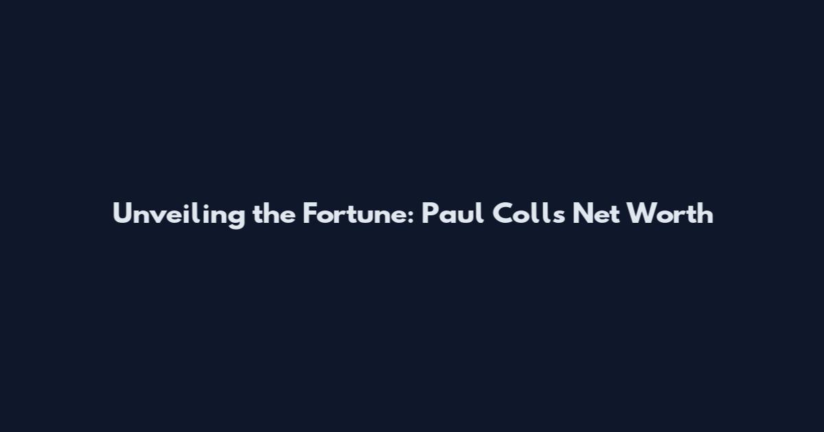 Unveiling the Fortune: Paul Coll's Net Worth