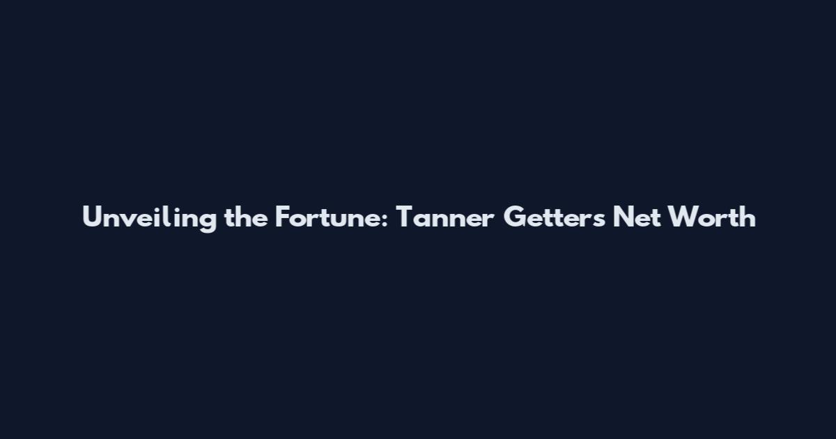 Unveiling the Fortune: Tanner Getter's Net Worth