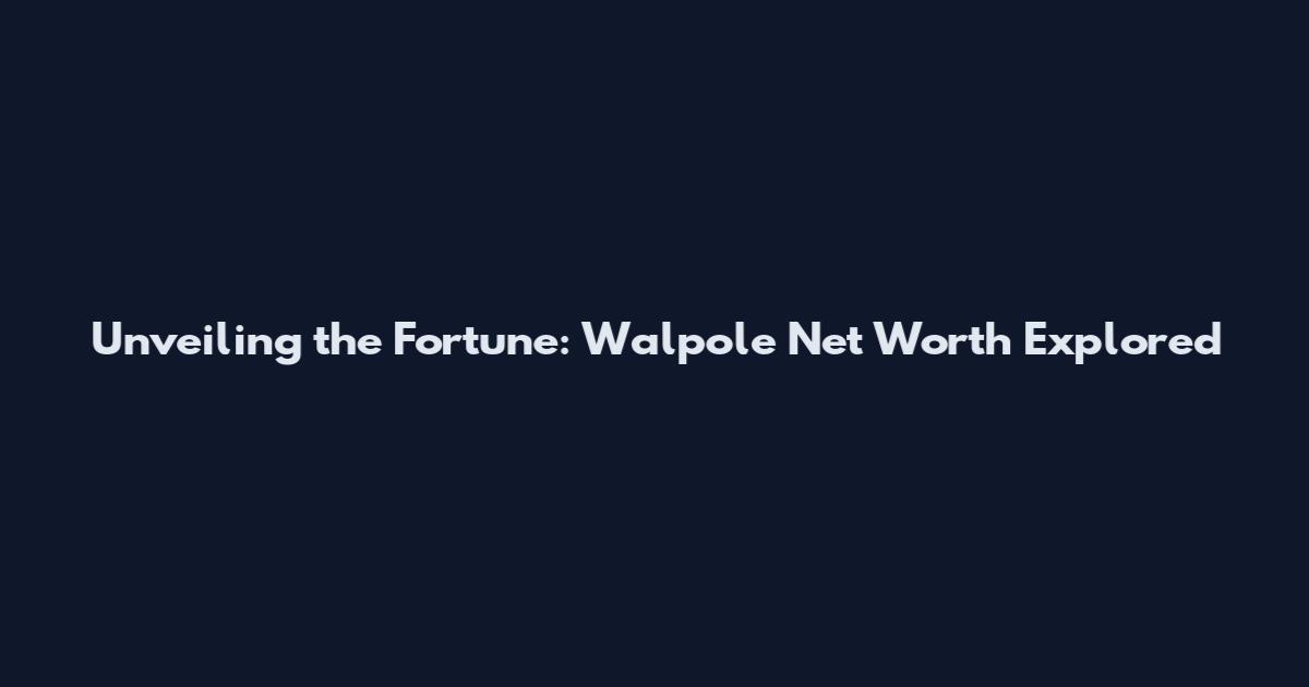 Unveiling the Fortune: Walpole Net Worth Explored