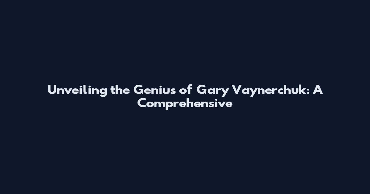 Unveiling the Genius of Gary Vaynerchuk: A Comprehensive