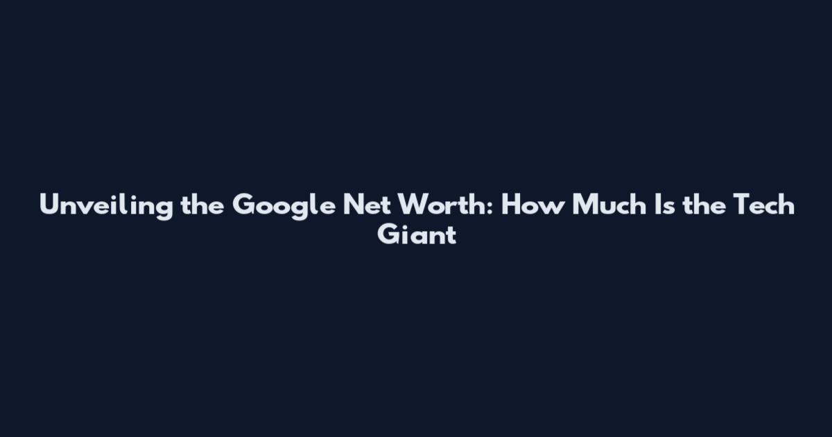 Unveiling the Google Net Worth: How Much Is the Tech Giant