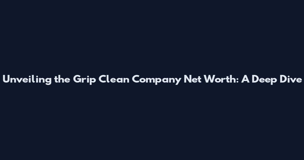Unveiling the Grip Clean Company Net Worth: A Deep Dive