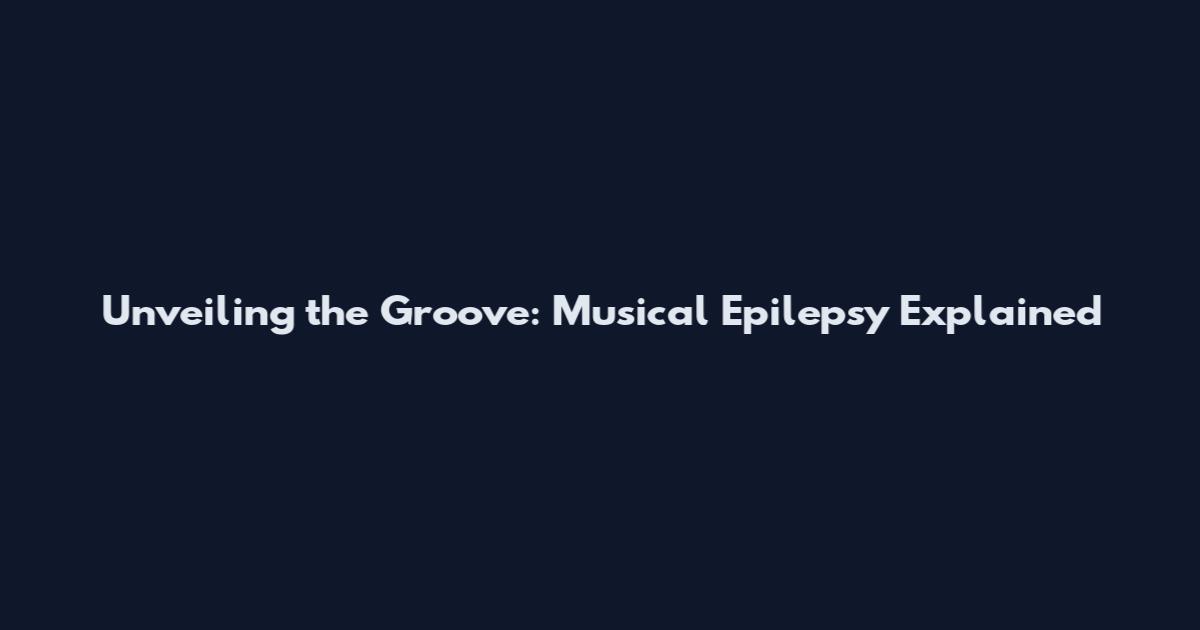 Unveiling the Groove: Musical Epilepsy Explained