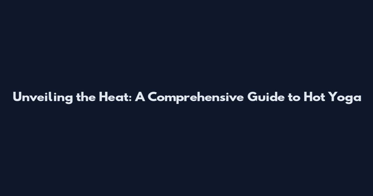 Unveiling the Heat: A Comprehensive Guide to Hot Yoga