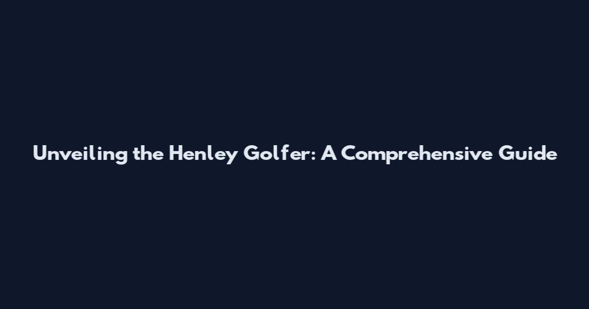 Unveiling the Henley Golfer: A Comprehensive Guide