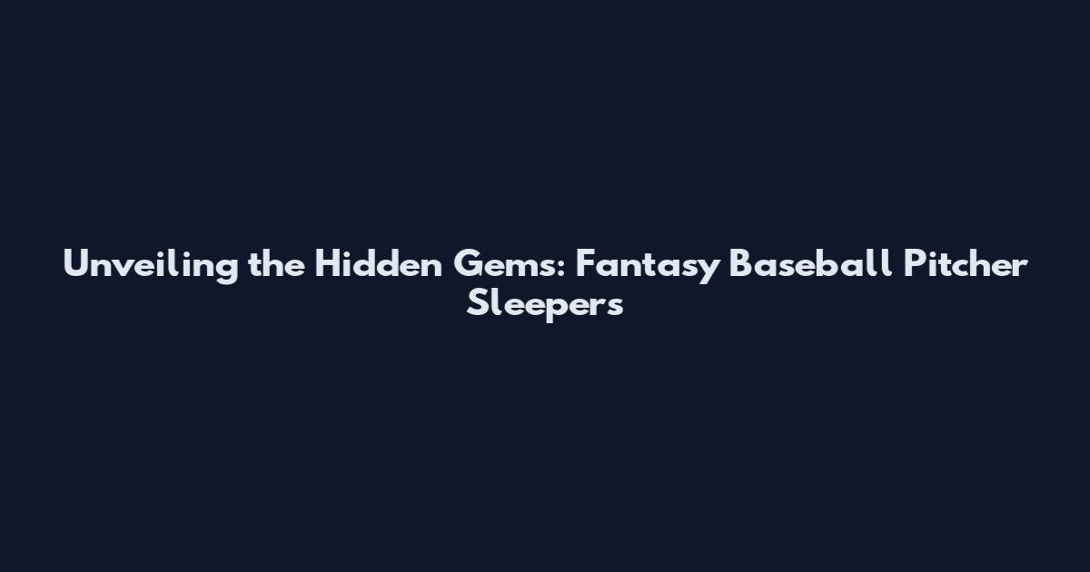 Unveiling the Hidden Gems: Fantasy Baseball Pitcher Sleepers