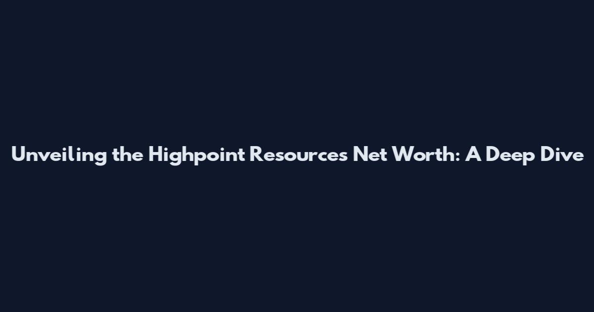 Unveiling the Highpoint Resources Net Worth: A Deep Dive