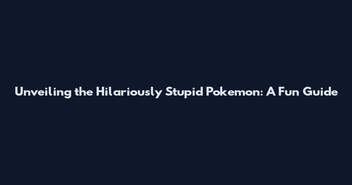 Unveiling the Hilariously Stupid Pokemon: A Fun Guide