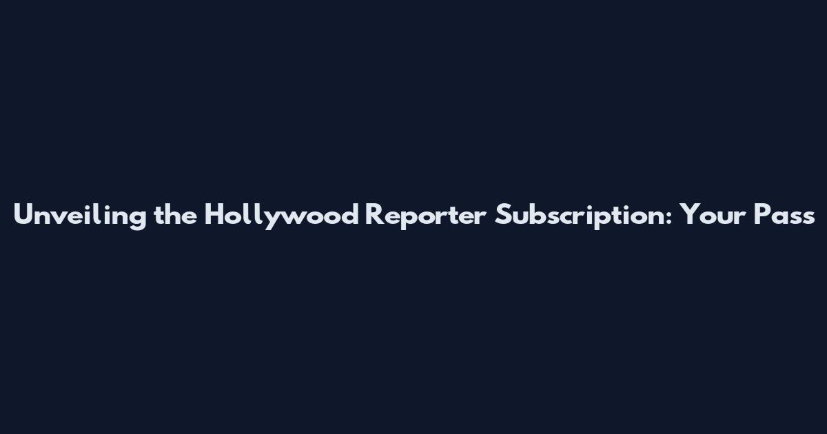 Unveiling the Hollywood Reporter Subscription: Your Pass