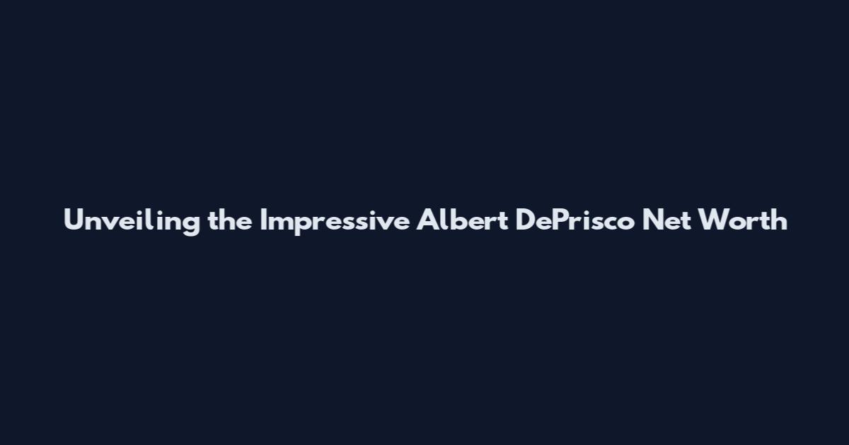 Unveiling the Impressive Albert DePrisco Net Worth
