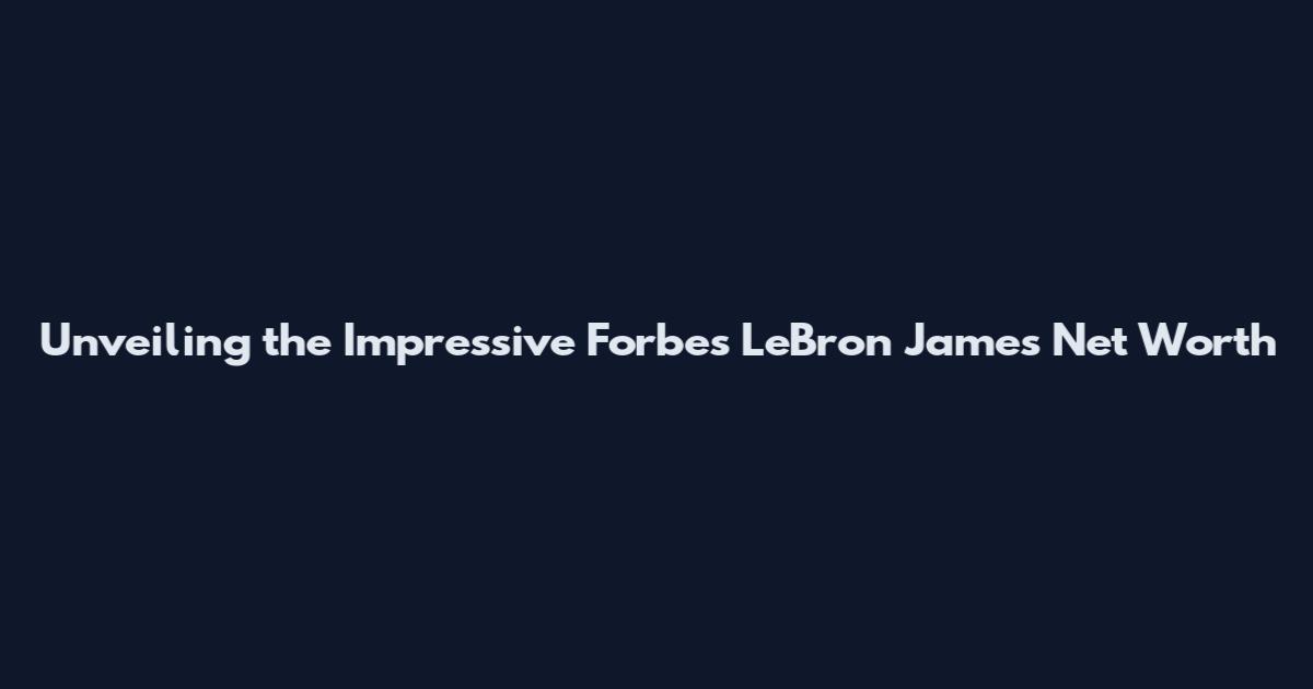 Unveiling the Impressive Forbes LeBron James Net Worth