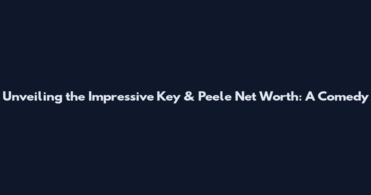 Unveiling the Impressive Key & Peele Net Worth: A Comedy