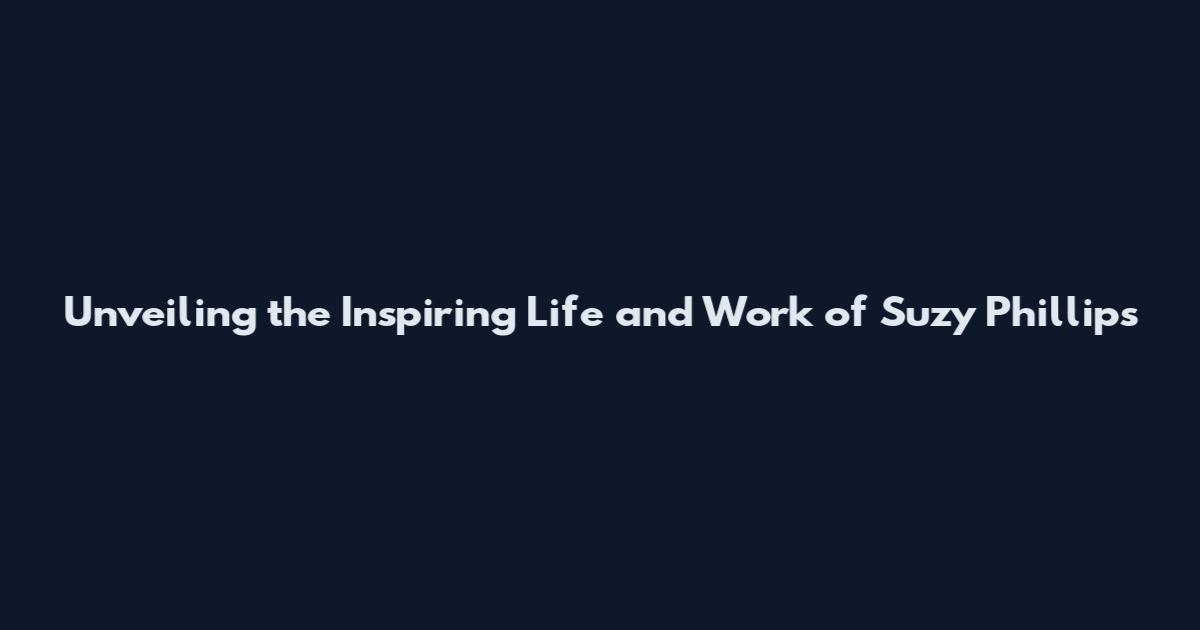 Unveiling the Inspiring Life and Work of Suzy Phillips